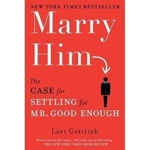 Marry Him: The Case for Settling for Mr. Good Enough -- Lori Gottlieb
